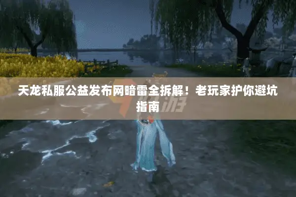 天龙私服公益发布网暗雷全拆解！老玩家护你避坑指南
