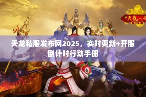 天龙私服发布网2025,实时更新+开服倒计时行动手册 天龙私服发布网2025,实时更新+开服倒计时行动手册