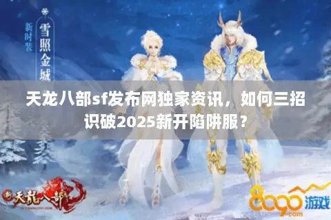 天龙八部sf发布网独家资讯，如何三招识破2025新开陷阱服？