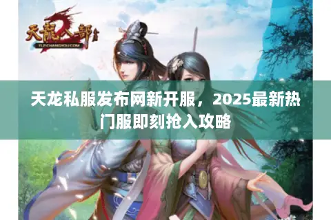 天龙私服发布网新开服,2025最新热门服即刻抢入攻略 天龙私服发布网新开服,2025最新热门服即刻抢入攻略