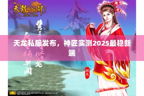 天龙私服发布,神匠实测2025最稳新端 天龙私服发布,神匠实测2025最稳新端