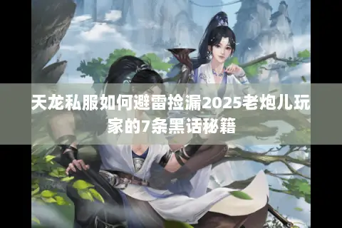 天龙私服如何避雷捡漏2025老炮儿玩家的7条黑话秘籍