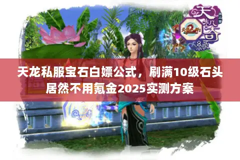 天龙私服宝石白嫖公式,刷满10级石头居然不用氪金2025实测方案 天龙私服宝石白嫖公式,刷满10级石头居然不用氪金2025实测方案