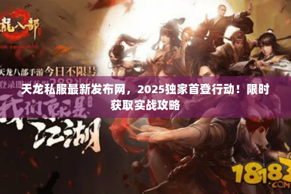 天龙私服最新发布网,2025独家首登行动!限时获取实战攻略 天龙私服最新发布网,2025独家首登行动!限时获取实战攻略