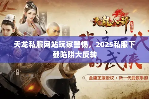 天龙私服网站玩家警惕，2025私服下载陷阱大反转