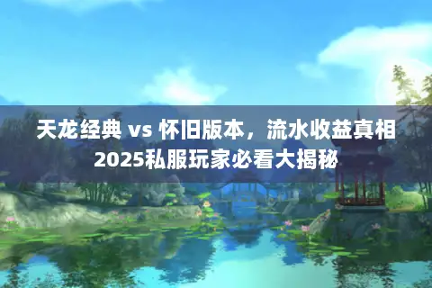 天龙经典 vs 怀旧版本,流水收益真相2025私服玩家必看大揭秘 天龙经典 vs 怀旧版本,流水收益真相2025私服玩家必看大揭秘