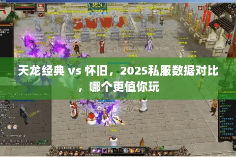 天龙经典 vs 怀旧,2025私服数据对比,哪个更值你玩 天龙经典 vs 怀旧,2025私服数据对比,哪个更值你玩