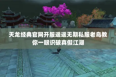 天龙经典官网开服遥遥无期私服老鸟教你一眼识破真假江湖 天龙经典官网开服遥遥无期私服老鸟教你一眼识破真假江湖