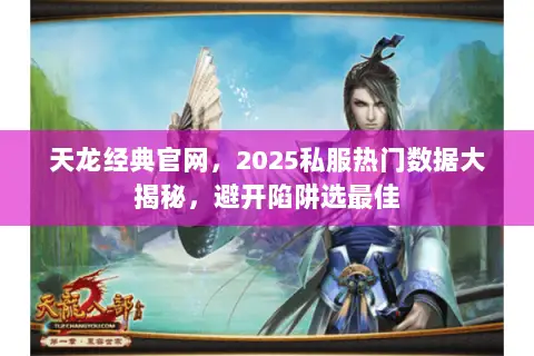 天龙经典官网，2025私服热门数据大揭秘，避开陷阱选最佳