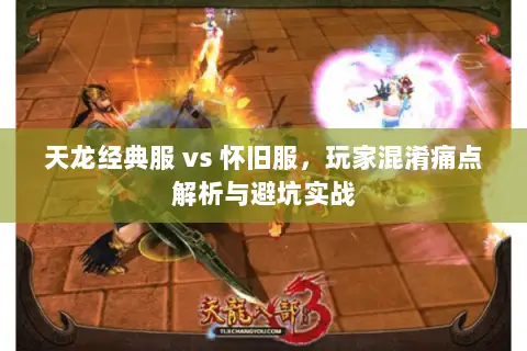 天龙经典服 vs 怀旧服,玩家混淆痛点解析与避坑实战 天龙经典服 vs 怀旧服,玩家混淆痛点解析与避坑实战