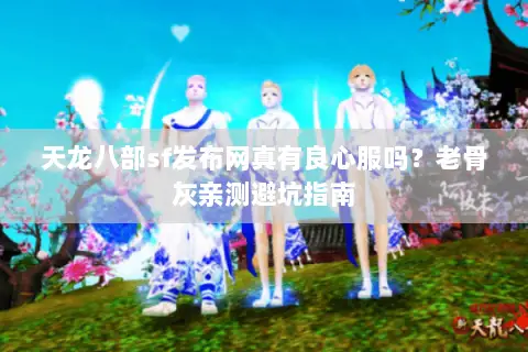 天龙八部sf发布网真有良心服吗?老骨灰亲测避坑指南 天龙八部sf发布网真有良心服吗?老骨灰亲测避坑指南