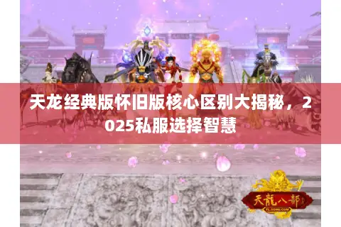 天龙经典版怀旧版核心区别大揭秘，2025私服选择智慧