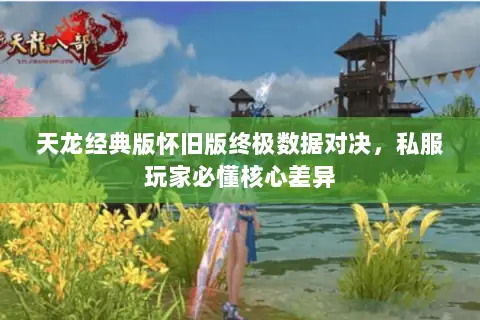 天龙经典版怀旧版终极数据对决,私服玩家必懂核心差异 天龙经典版怀旧版终极数据对决,私服玩家必懂核心差异