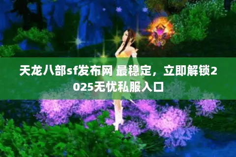 天龙八部sf发布网 最稳定,立即解锁2025无忧私服入口 天龙八部sf发布网 最稳定,立即解锁2025无忧私服入口