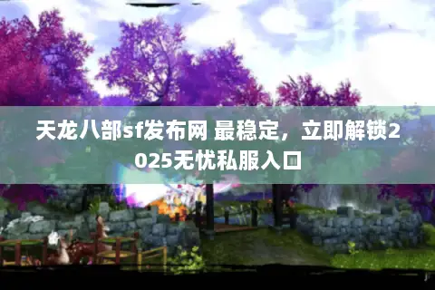 天龙八部sf发布网 最稳定,立即解锁2025无忧私服入口 天龙八部sf发布网 最稳定,立即解锁2025无忧私服入口