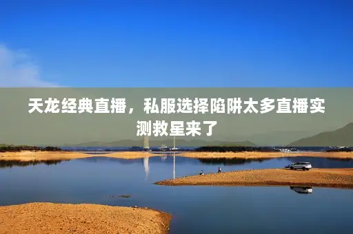天龙经典直播，私服选择陷阱太多直播实测救星来了