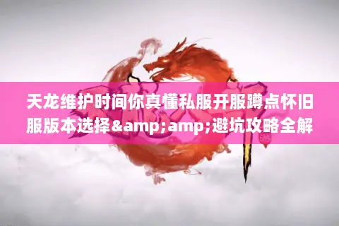 天龙维护时间你真懂私服开服蹲点怀旧服版本选择&避坑攻略全解析 天龙维护时间你真懂私服开服蹲点怀旧服版本选择&避坑攻略全解析