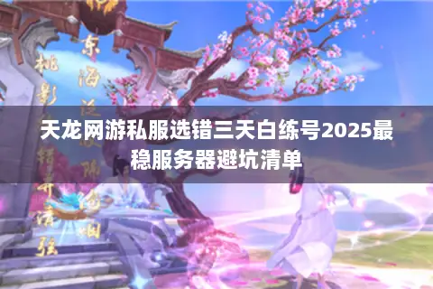 天龙网游私服选错三天白练号2025最稳服务器避坑清单 天龙网游私服选错三天白练号2025最稳服务器避坑清单