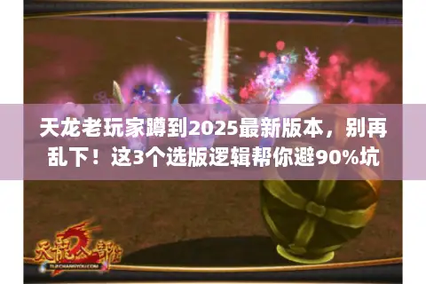 天龙老玩家蹲到2025最新版本,别再乱下!这3个选版逻辑帮你避90%坑 天龙老玩家蹲到2025最新版本,别再乱下!这3个选版逻辑帮你避90%坑