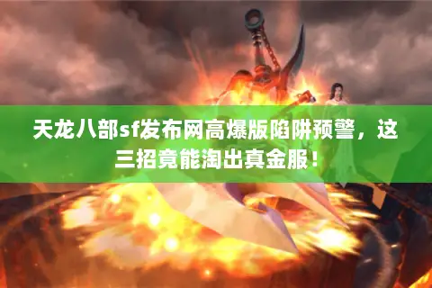 天龙八部sf发布网高爆版陷阱预警,这三招竟能淘出真金服! 天龙八部sf发布网高爆版陷阱预警,这三招竟能淘出真金服!