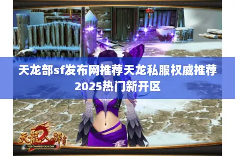 天龙部sf发布网推荐天龙私服权威推荐2025热门新开区 天龙部sf发布网推荐天龙私服权威推荐2025热门新开区