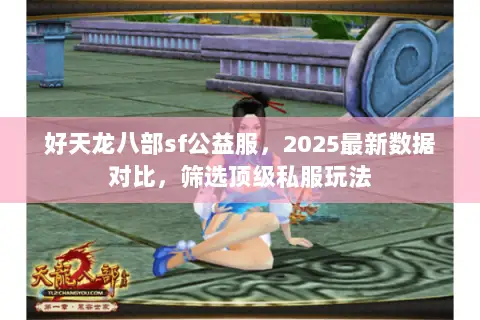 好天龙八部sf公益服，2025最新数据对比，筛选顶级私服玩法
