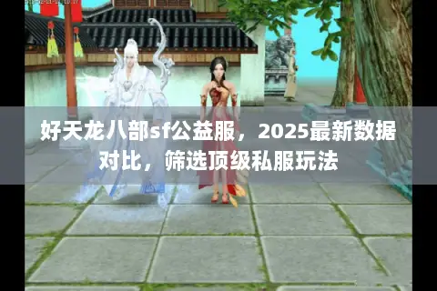好天龙八部sf公益服，2025最新数据对比，筛选顶级私服玩法