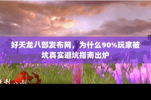 好天龙八部发布网，为什么90%玩家被坑真实避坑指南出炉