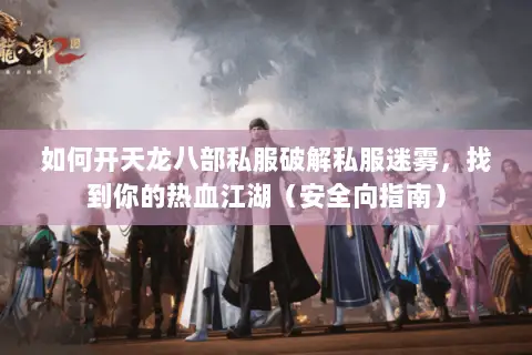 如何开天龙八部私服破解私服迷雾，找到你的热血江湖（安全向指南）