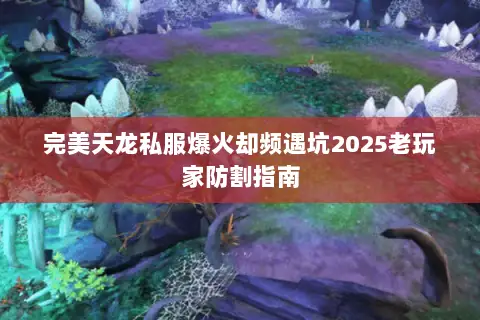 完美天龙私服爆火却频遇坑2025老玩家防割指南 完美天龙私服爆火却频遇坑2025老玩家防割指南