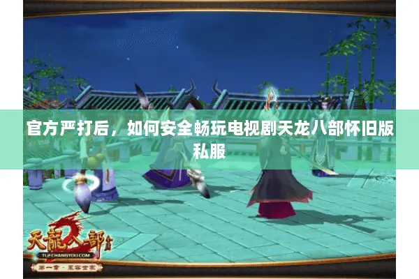 官方严打后,如何安全畅玩电视剧天龙八部怀旧版私服 官方严打后,如何安全畅玩电视剧天龙八部怀旧版私服
