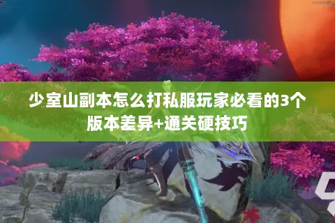 少室山副本怎么打私服玩家必看的3个版本差异+通关硬技巧 少室山副本怎么打私服玩家必看的3个版本差异+通关硬技巧