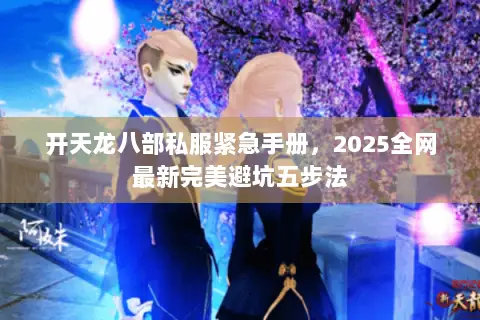 开天龙八部私服紧急手册，2025全网最新完美避坑五步法