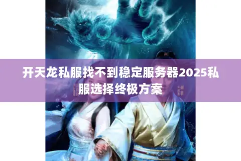 开天龙私服找不到稳定服务器2025私服选择终极方案 开天龙私服找不到稳定服务器2025私服选择终极方案