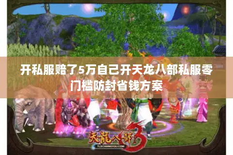 开私服赔了5万自己开天龙八部私服零门槛防封省钱方案