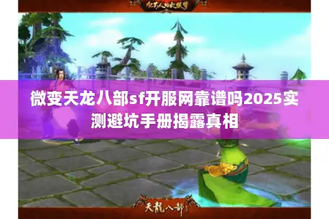 微变天龙八部sf开服网靠谱吗2025实测避坑手册揭露真相 微变天龙八部sf开服网靠谱吗2025实测避坑手册揭露真相