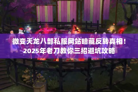 微变天龙八部私服网站暗藏反转真相！2025年老刀教你三招避坑攻略