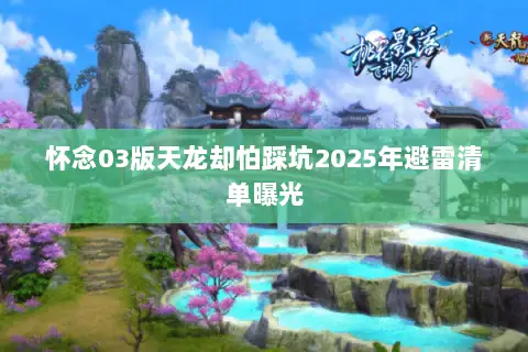 怀念03版天龙却怕踩坑2025年避雷清单曝光 怀念03版天龙却怕踩坑2025年避雷清单曝光