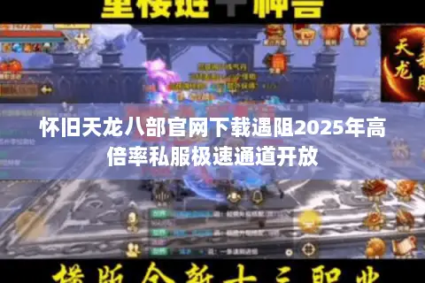 怀旧天龙八部官网下载遇阻2025年高倍率私服极速通道开放 怀旧天龙八部官网下载遇阻2025年高倍率私服极速通道开放