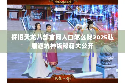 怀旧天龙八部官网入口怎么找2025私服避坑神级秘籍大公开 怀旧天龙八部官网入口怎么找2025私服避坑神级秘籍大公开