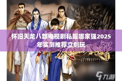 怀旧天龙八部电视剧私服哪家强2025年实测推荐立刻玩 怀旧天龙八部电视剧私服哪家强2025年实测推荐立刻玩