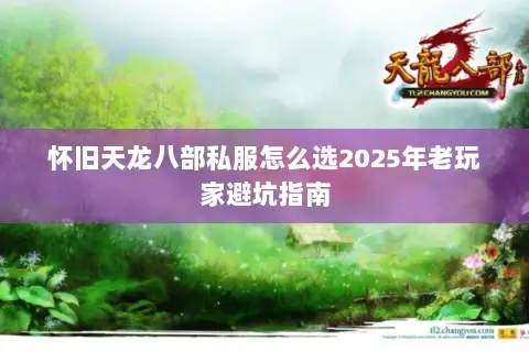 怀旧天龙八部私服怎么选2025年老玩家避坑指南 怀旧天龙八部私服怎么选2025年老玩家避坑指南