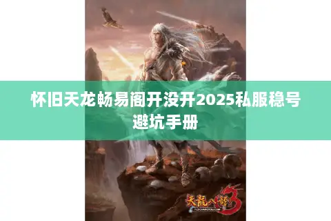 怀旧天龙畅易阁开没开2025私服稳号避坑手册 怀旧天龙畅易阁开没开2025私服稳号避坑手册