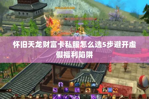 怀旧天龙财富卡私服怎么选5步避开虚假福利陷阱 怀旧天龙财富卡私服怎么选5步避开虚假福利陷阱