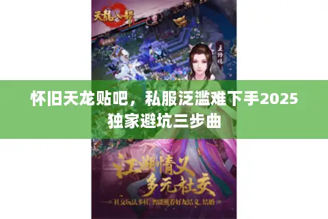 怀旧天龙贴吧,私服泛滥难下手2025独家避坑三步曲 怀旧天龙贴吧,私服泛滥难下手2025独家避坑三步曲
