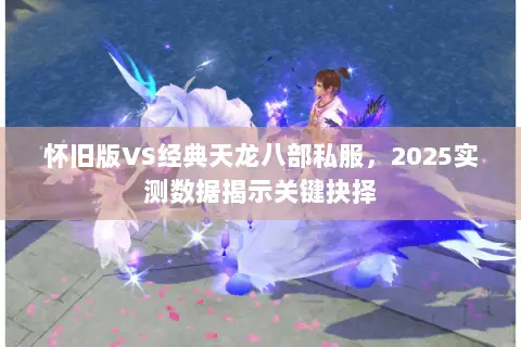 怀旧版VS经典天龙八部私服,2025实测数据揭示关键抉择 怀旧版VS经典天龙八部私服,2025实测数据揭示关键抉择