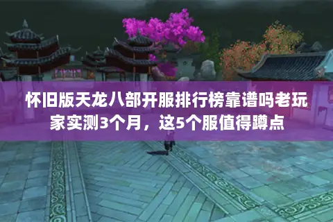 怀旧版天龙八部开服排行榜靠谱吗老玩家实测3个月,这5个服值得蹲点 怀旧版天龙八部开服排行榜靠谱吗老玩家实测3个月,这5个服值得蹲点