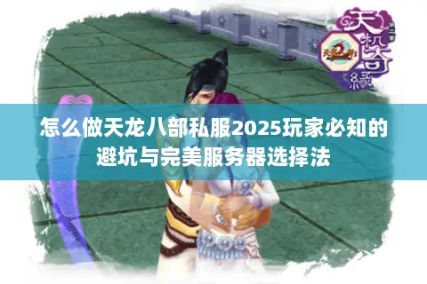 怎么做天龙八部私服2025玩家必知的避坑与完美服务器选择法
