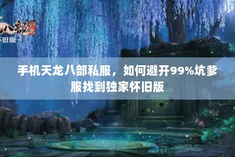 手机天龙八部私服,如何避开99%坑爹服找到独家怀旧版 手机天龙八部私服,如何避开99%坑爹服找到独家怀旧版