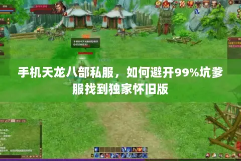 手机天龙八部私服,如何避开99%坑爹服找到独家怀旧版 手机天龙八部私服,如何避开99%坑爹服找到独家怀旧版
